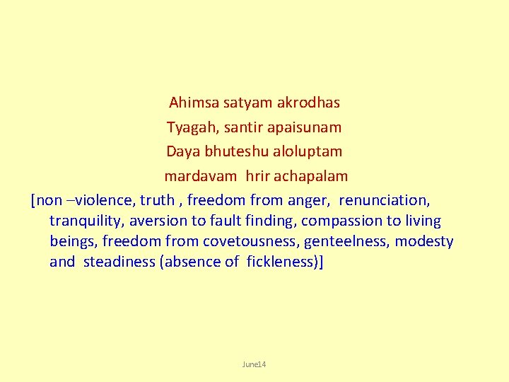 Ahimsa satyam akrodhas Tyagah, santir apaisunam Daya bhuteshu aloluptam mardavam hrir achapalam [non –violence,