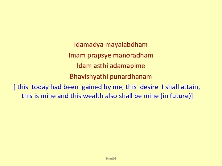 Idamadya mayalabdham Imam prapsye manoradham Idam asthi adamapime Bhavishyathi punardhanam [ this today had