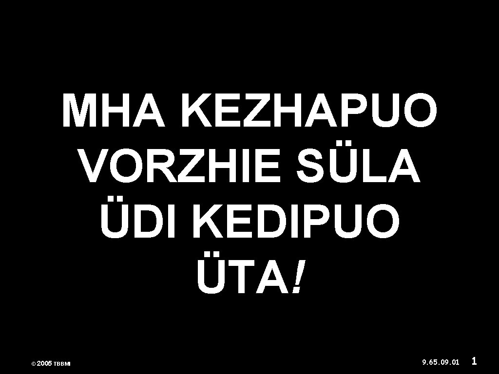 MHA KEZHAPUO VORZHIE SÜLA ÜDI KEDIPUO ÜTA! © 2005 TBBMI 9. 65. 09. 01