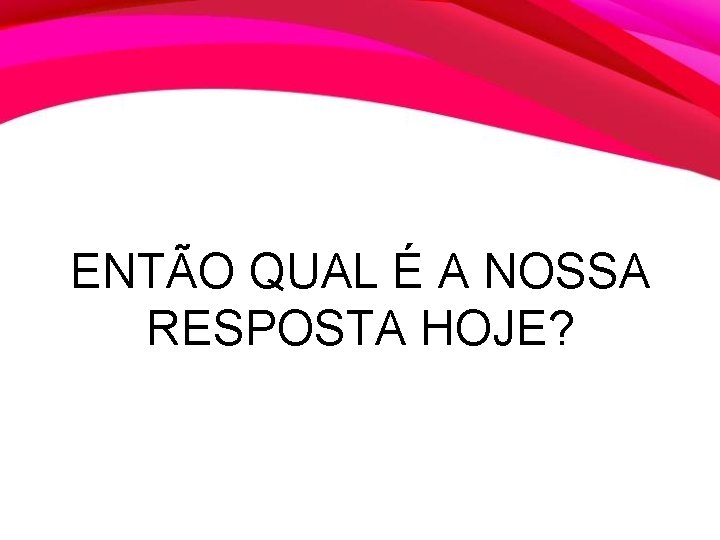 ENTÃO QUAL É A NOSSA RESPOSTA HOJE? 