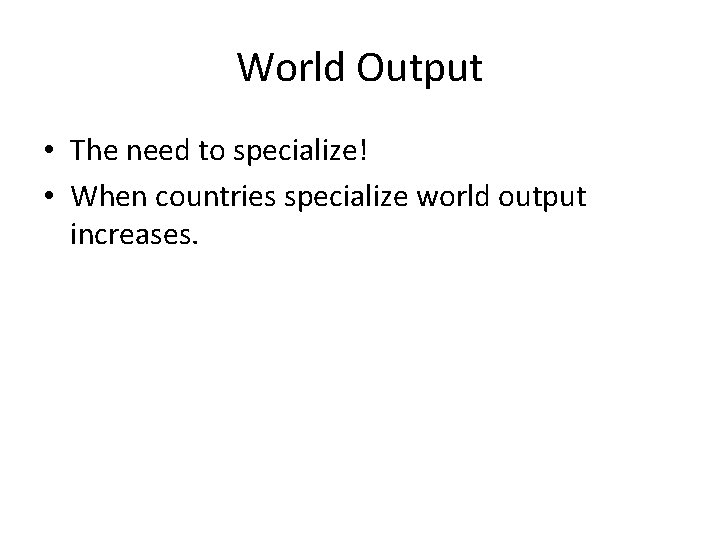 World Output • The need to specialize! • When countries specialize world output increases.