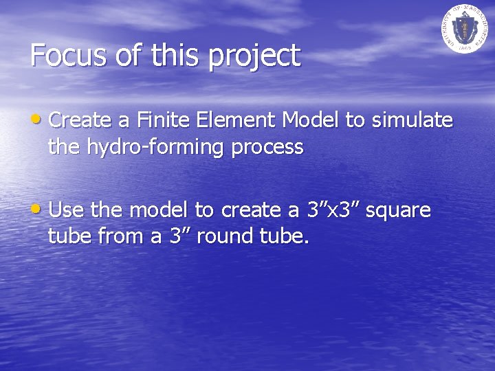 Focus of this project • Create a Finite Element Model to simulate the hydro-forming