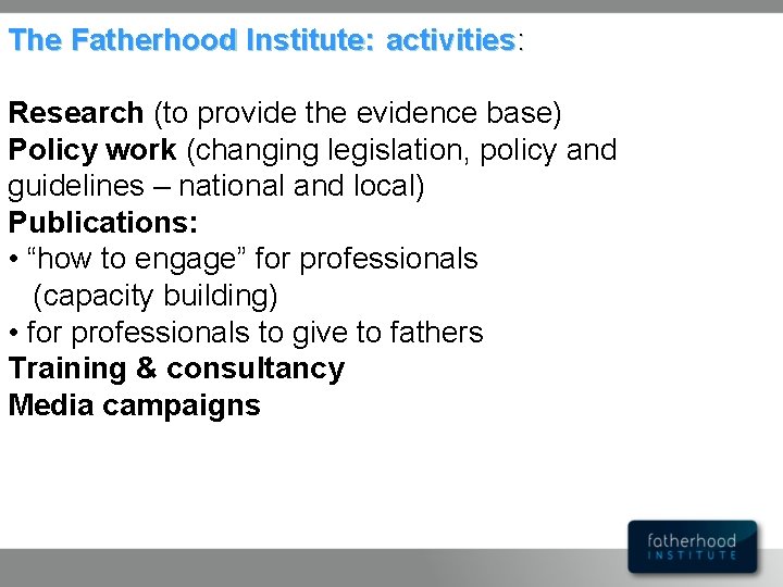 The Fatherhood Institute: activities: Research (to provide the evidence base) Policy work (changing legislation,