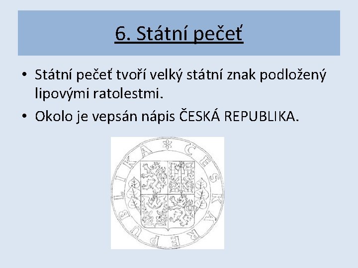 6. Státní pečeť • Státní pečeť tvoří velký státní znak podložený lipovými ratolestmi. •