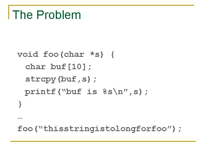 The Problem void foo(char *s) { char buf[10]; strcpy(buf, s); printf(“buf is %sn”, s);