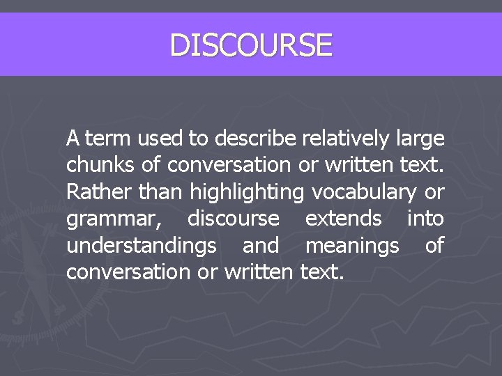 DISCOURSE A term used to describe relatively large chunks of conversation or written text.