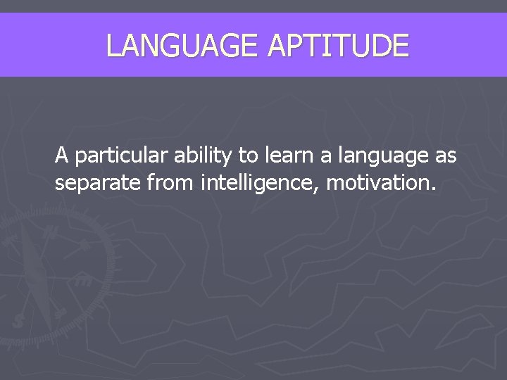 LANGUAGE APTITUDE A particular ability to learn a language as separate from intelligence, motivation.