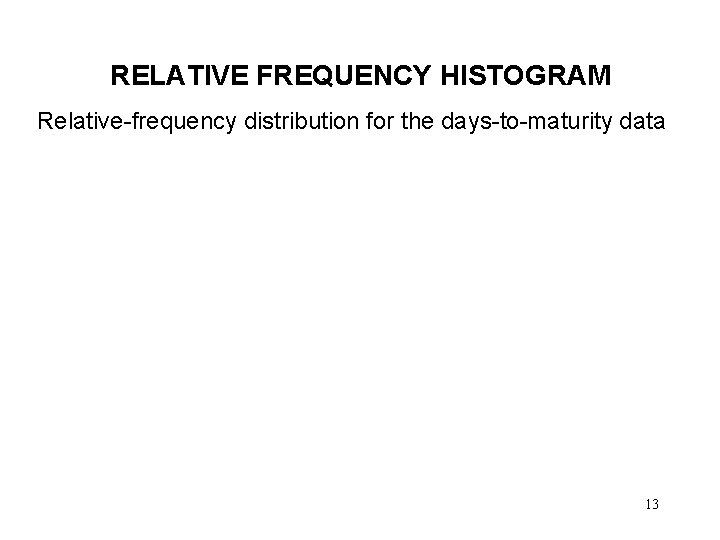 RELATIVE FREQUENCY HISTOGRAM Relative-frequency distribution for the days-to-maturity data 13 