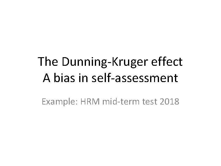 The Dunning-Kruger effect A bias in self-assessment Example: HRM mid-term test 2018 