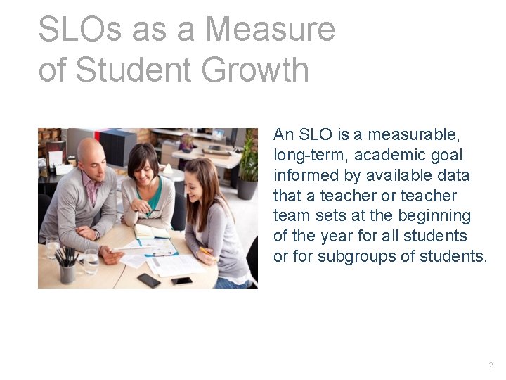 SLOs as a Measure of Student Growth An SLO is a measurable, long-term, academic