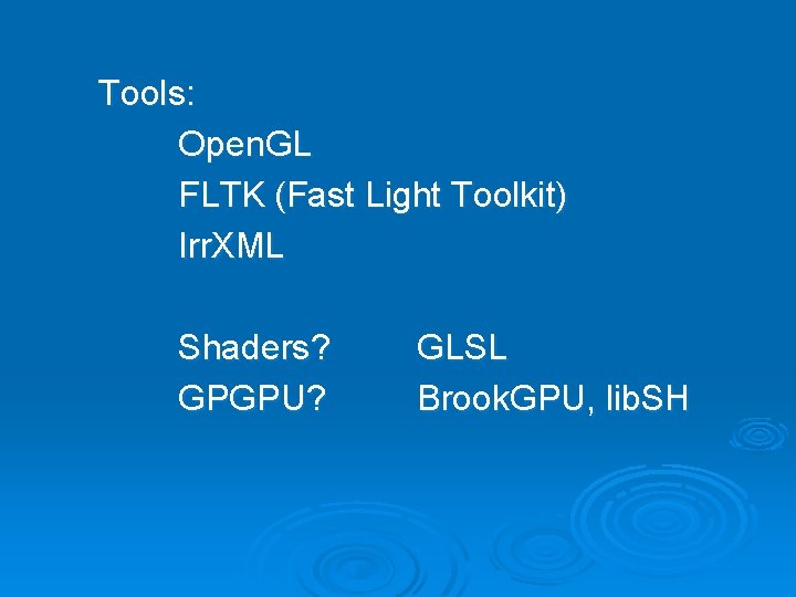 Tools: Open. GL FLTK (Fast Light Toolkit) Irr. XML Shaders? GPGPU? GLSL Brook. GPU,