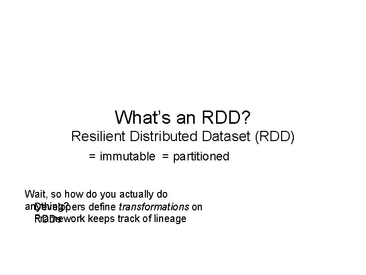 What’s an RDD? Resilient Distributed Dataset (RDD) = immutable = partitioned Wait, so how