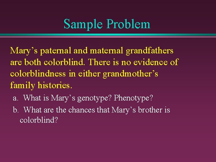 Sample Problem Mary’s paternal and maternal grandfathers are both colorblind. There is no evidence
