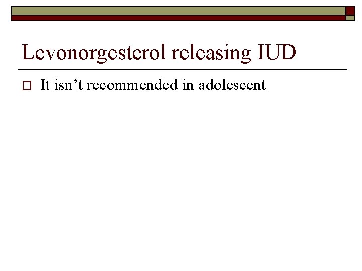 Levonorgesterol releasing IUD o It isn’t recommended in adolescent 