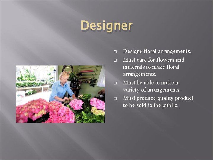 Designer Designs floral arrangements. Must care for flowers and materials to make floral arrangements.