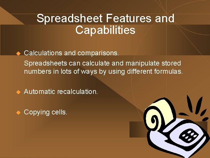 Spreadsheet Features and Capabilities u Calculations and comparisons. Spreadsheets can calculate and manipulate stored Spreadsheet Features and Capabilities u Calculations and comparisons. Spreadsheets can calculate and manipulate stored