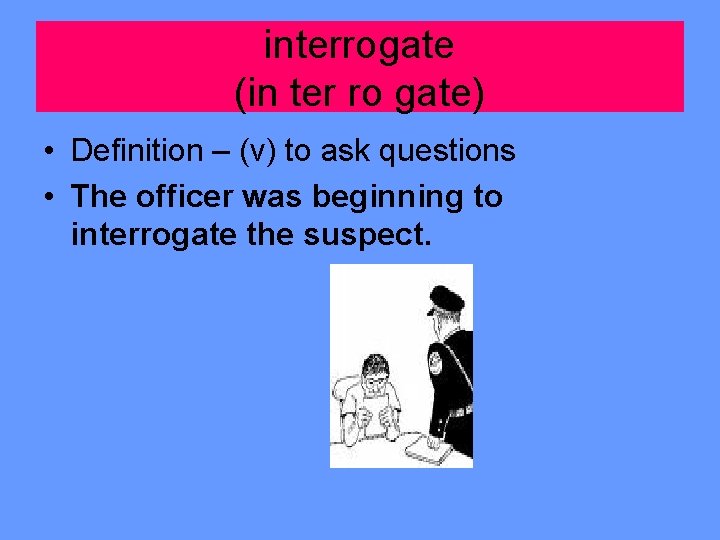 interrogate (in ter ro gate) • Definition – (v) to ask questions • The