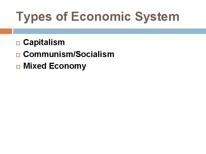 Types of Economic System Capitalism Communism/Socialism Mixed Economy 