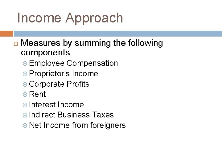 Income Approach Measures by summing the following components Employee Compensation Proprietor’s Income Corporate Profits