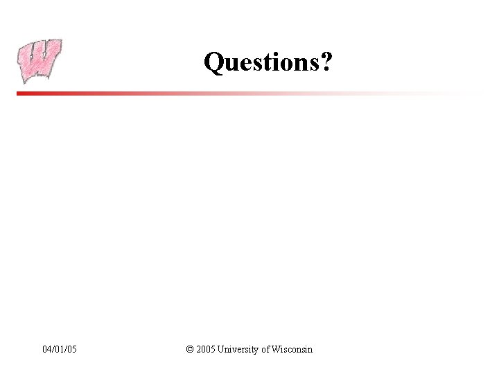 Questions? 04/01/05 © 2005 University of Wisconsin 