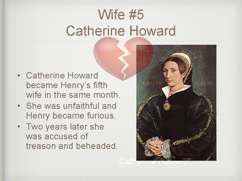 Wife #5 Catherine Howard • Catherine Howard became Henry’s fifth wife in the same