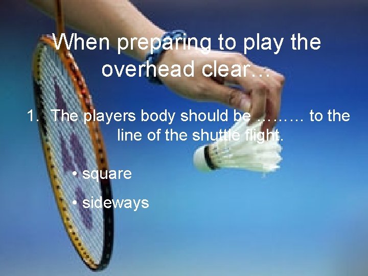 When preparing to play the overhead clear… 1. The players body should be ………