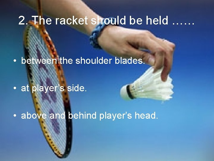 2. The racket should be held …… • between the shoulder blades. • at