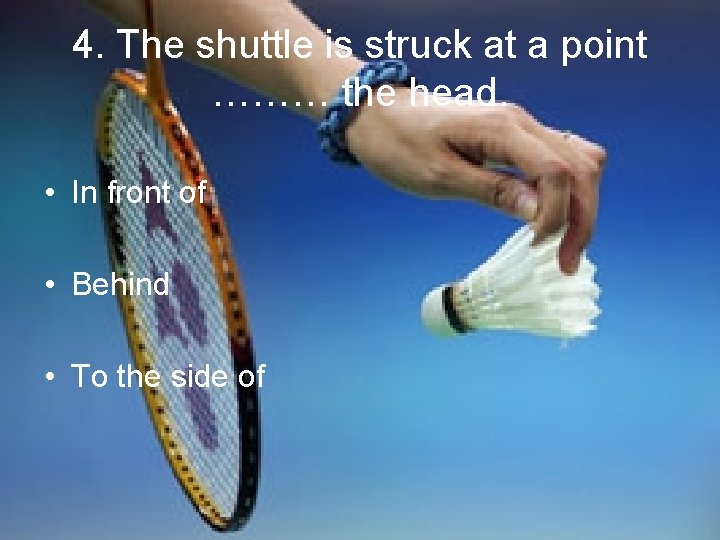 4. The shuttle is struck at a point ……… the head. • In front