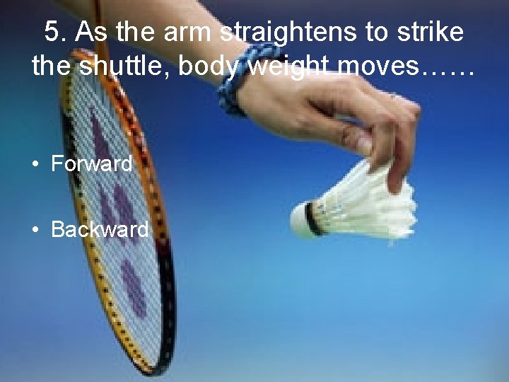 5. As the arm straightens to strike the shuttle, body weight moves…… • Forward