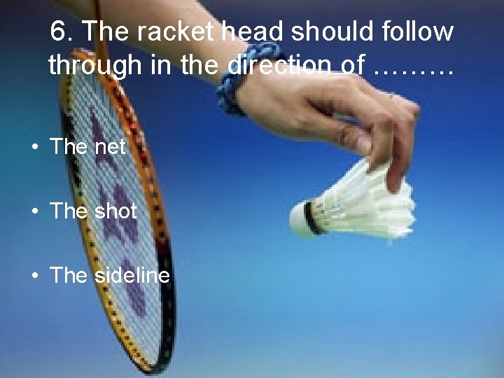 6. The racket head should follow through in the direction of ……… • The