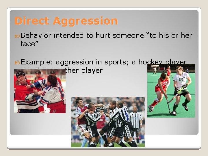 Direct Aggression Behavior intended to hurt someone “to his or her face” Example: aggression