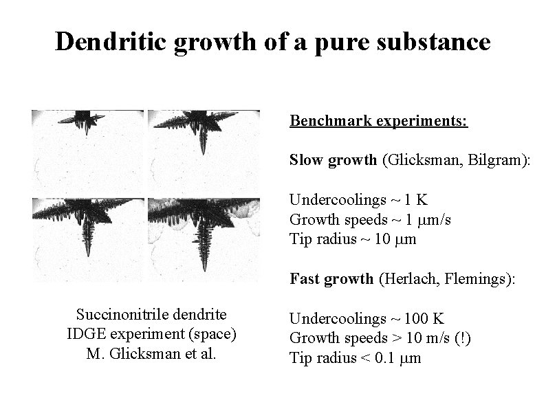 Dendritic growth of a pure substance Benchmark experiments: Slow growth (Glicksman, Bilgram): Undercoolings ~
