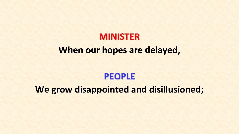 MINISTER When our hopes are delayed, PEOPLE We grow disappointed and disillusioned; 