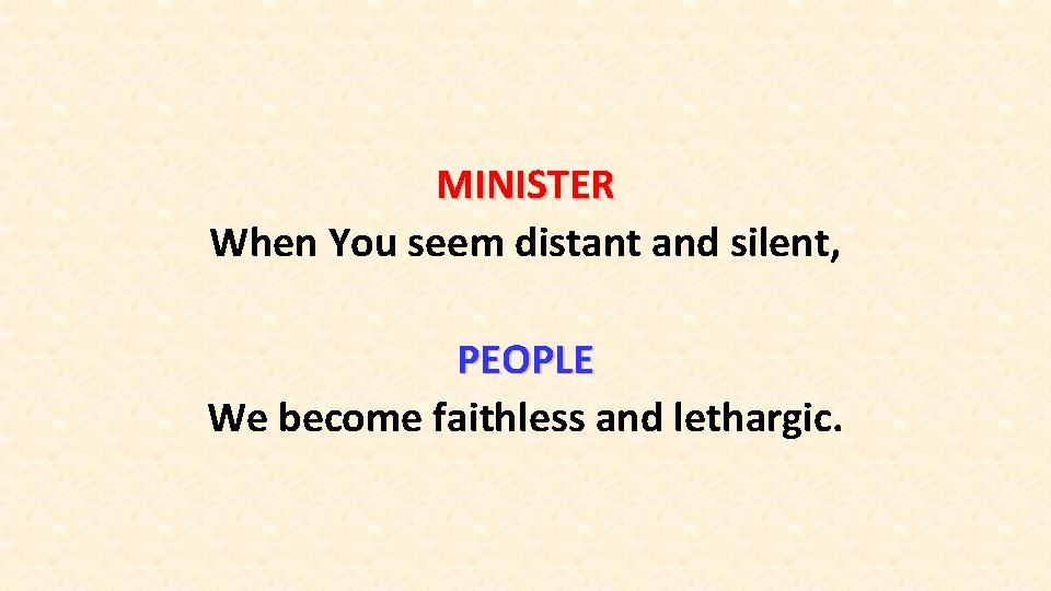 MINISTER When You seem distant and silent, PEOPLE We become faithless and lethargic. 