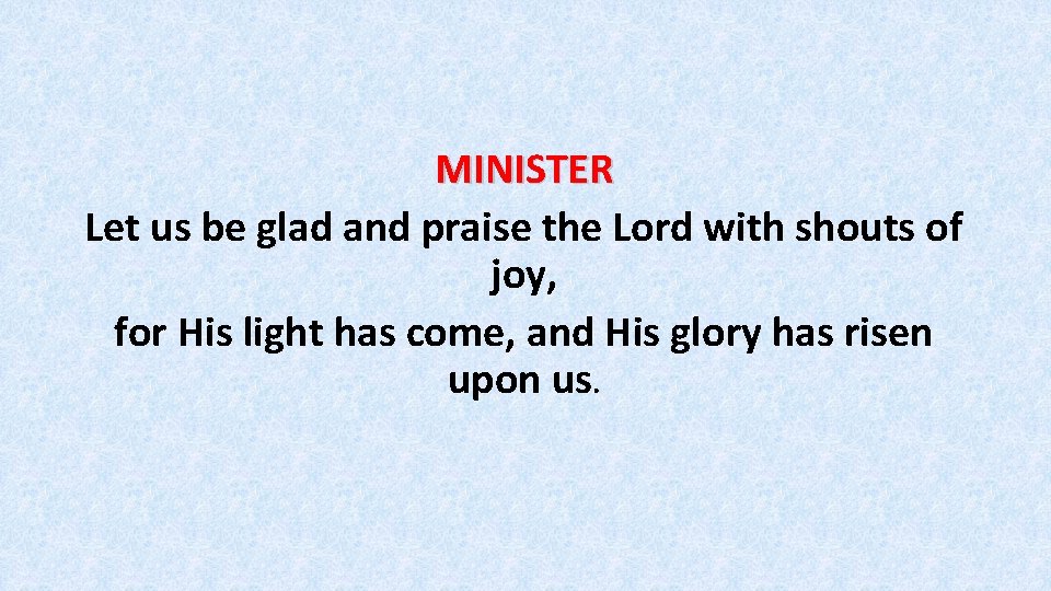 MINISTER Let us be glad and praise the Lord with shouts of joy, for