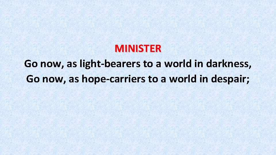 MINISTER Go now, as light-bearers to a world in darkness, Go now, as hope-carriers