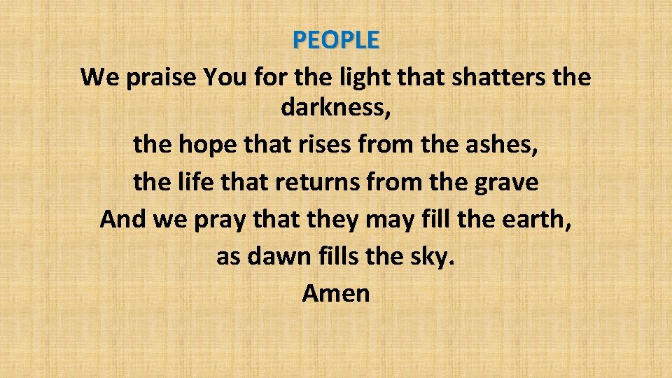 PEOPLE We praise You for the light that shatters the darkness, the hope that