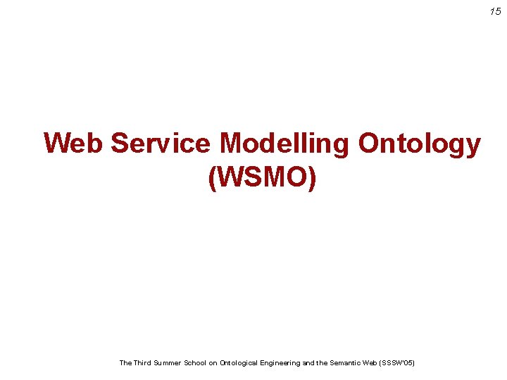 15 Web Service Modelling Ontology (WSMO) The Third Summer School on Ontological Engineering and