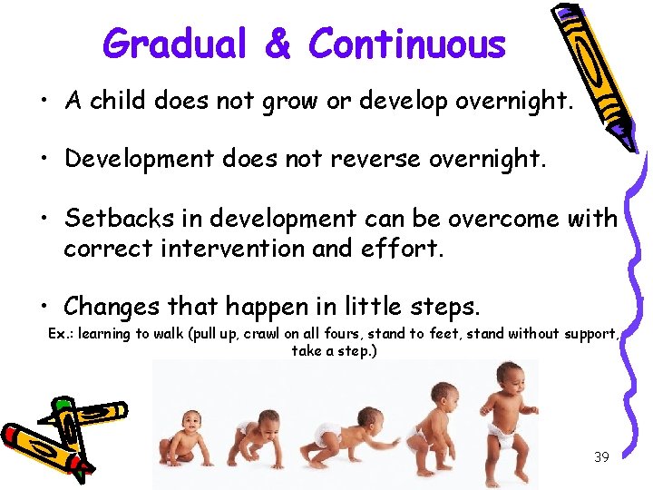 Gradual & Continuous • A child does not grow or develop overnight. • Development