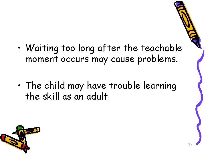  • Waiting too long after the teachable moment occurs may cause problems. •