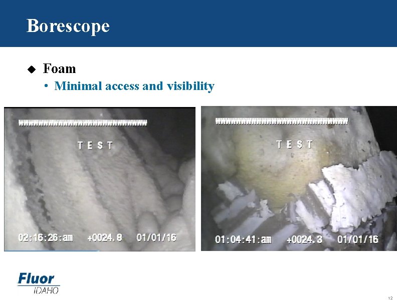 Borescope u Foam • Minimal access and visibility FLUOR IDAHO PROPRIETARY INFORMATION 12 