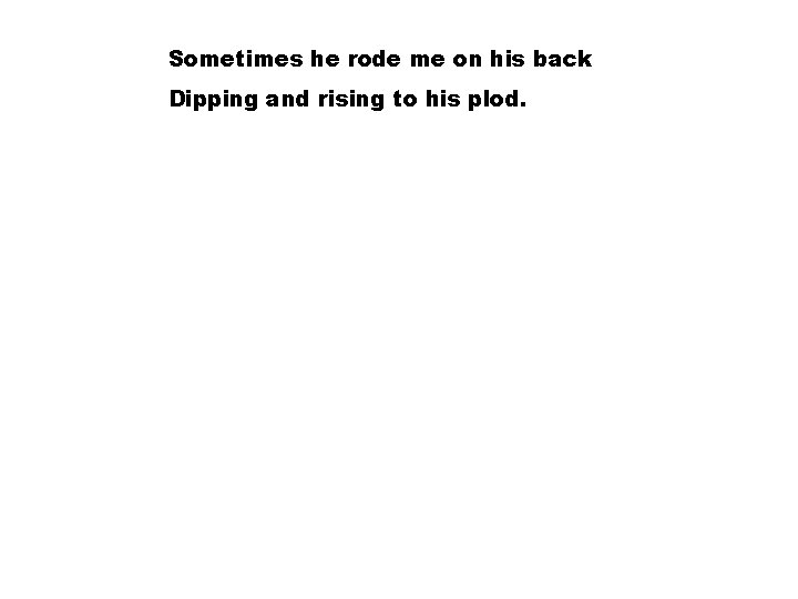 Sometimes he rode me on his back Dipping and rising to his plod. 