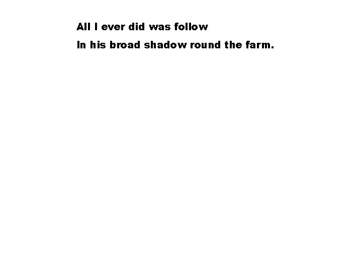 All I ever did was follow In his broad shadow round the farm. 