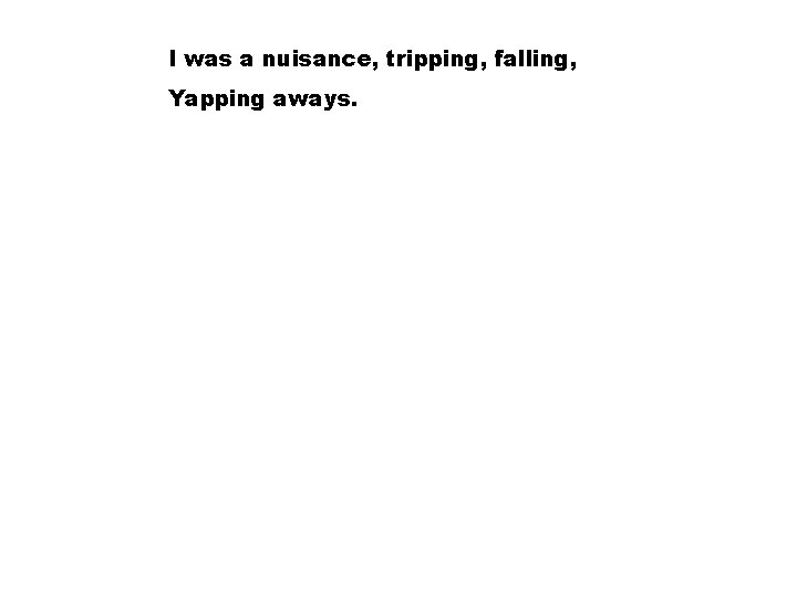 I was a nuisance, tripping, falling, Yapping aways. 