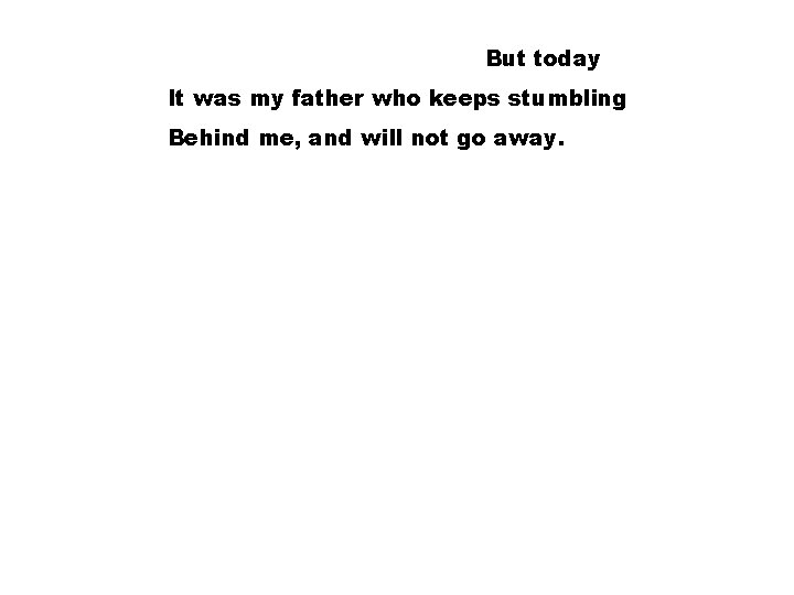 But today It was my father who keeps stumbling Behind me, and will not