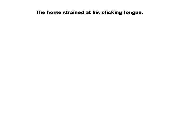 The horse strained at his clicking tongue. 