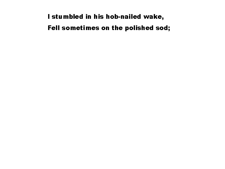 I stumbled in his hob-nailed wake, Fell sometimes on the polished sod; 