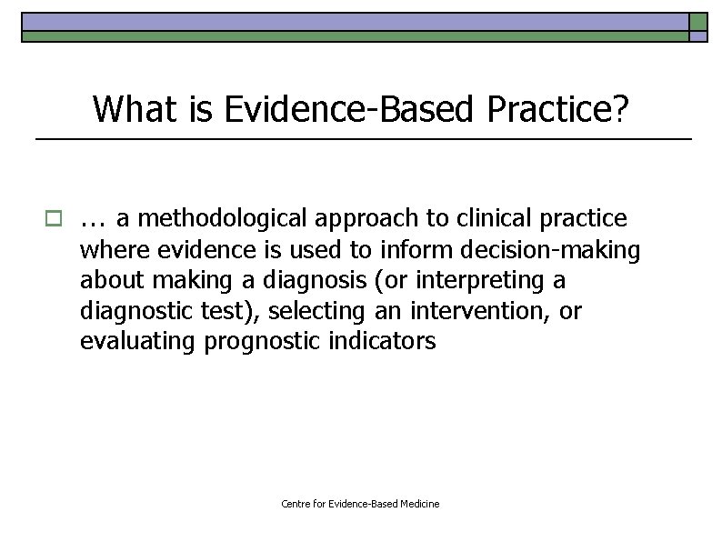 What is Evidence-Based Practice? o … a methodological approach to clinical practice where evidence