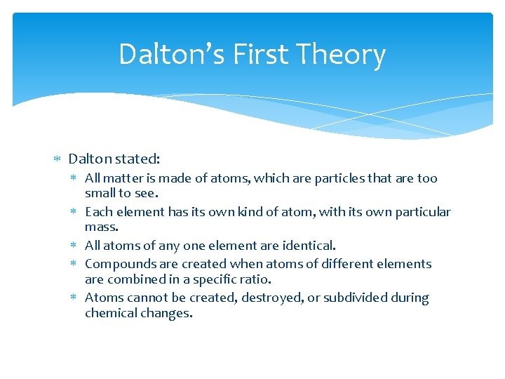 Dalton’s First Theory Dalton stated: All matter is made of atoms, which are particles