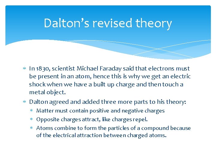 Dalton’s revised theory In 1830, scientist Michael Faraday said that electrons must be present